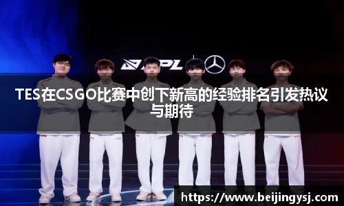 TES在CSGO比赛中创下新高的经验排名引发热议与期待